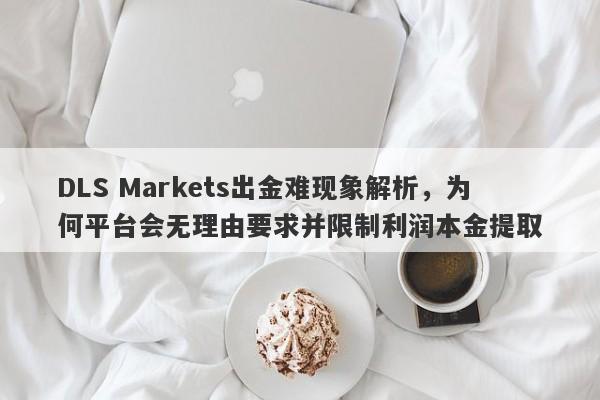 DLS Markets出金难现象解析，为何平台会无理由要求并限制利润本金提取-第1张图片-要懂汇