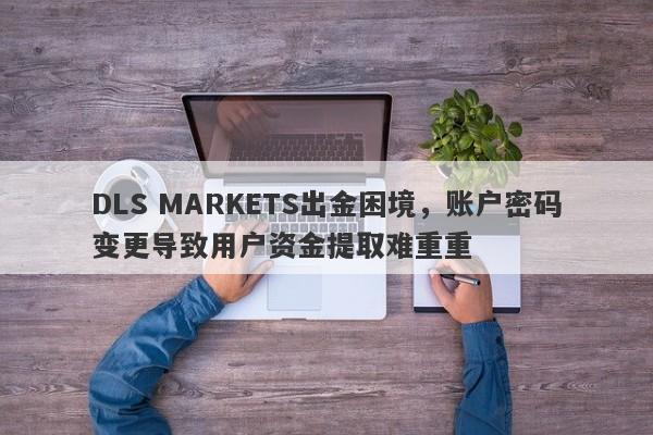 DLS MARKETS出金困境，账户密码变更导致用户资金提取难重重-第1张图片-要懂汇