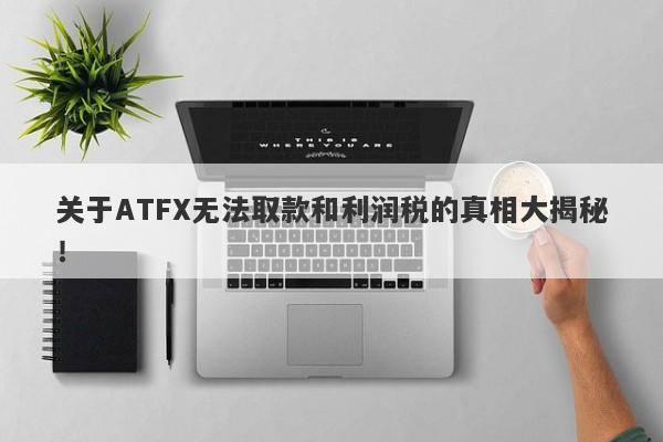 关于ATFX无法取款和利润税的真相大揭秘！-第1张图片-要懂汇