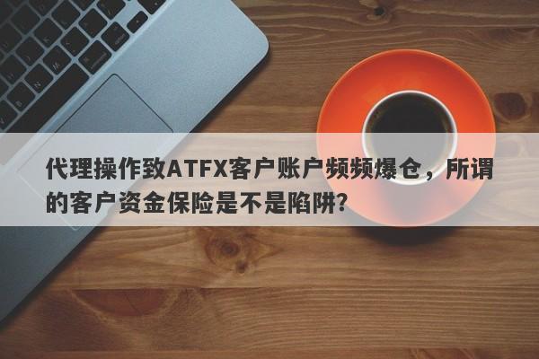 代理操作致ATFX客户账户频频爆仓，所谓的客户资金保险是不是陷阱？-第1张图片-要懂汇