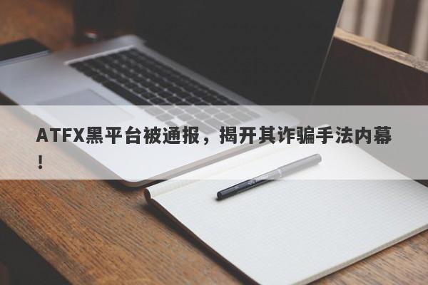 ATFX黑平台被通报，揭开其诈骗手法内幕！-第1张图片-要懂汇