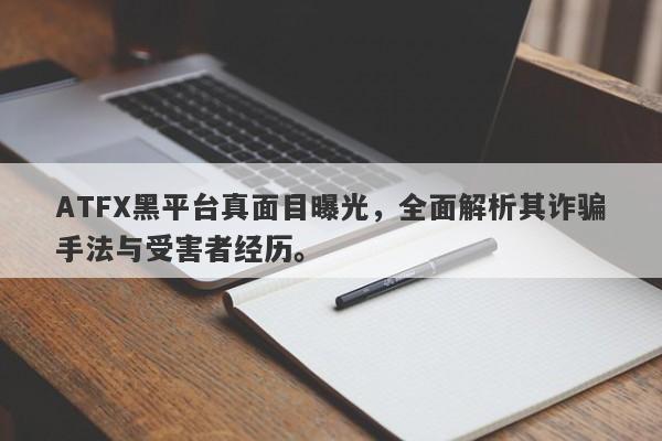 ATFX黑平台真面目曝光，全面解析其诈骗手法与受害者经历。-第1张图片-要懂汇