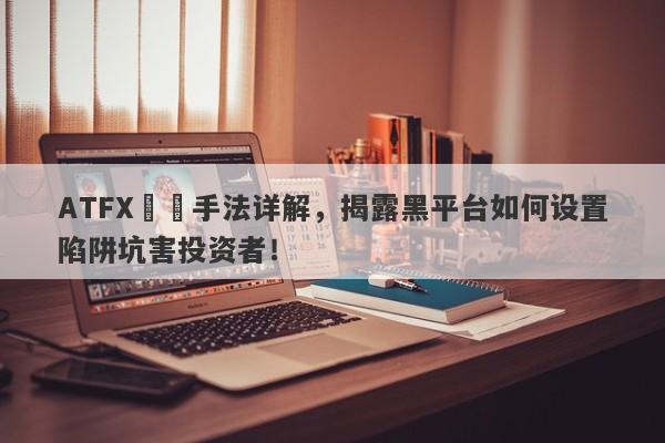 ATFX詐騙手法详解，揭露黑平台如何设置陷阱坑害投资者！-第1张图片-要懂汇