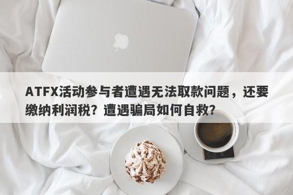 ATFX活动参与者遭遇无法取款问题，还要缴纳利润税？遭遇骗局如何自救？-第1张图片-要懂汇