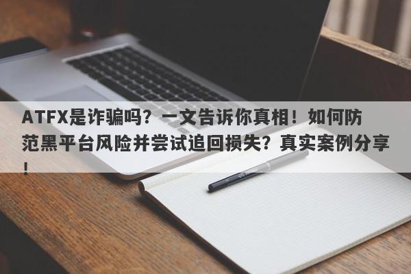 ATFX是诈骗吗？一文告诉你真相！如何防范黑平台风险并尝试追回损失？真实案例分享！-第1张图片-要懂汇