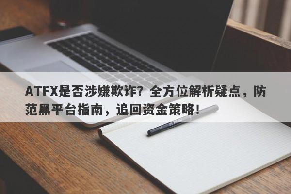 ATFX是否涉嫌欺诈？全方位解析疑点，防范黑平台指南，追回资金策略！-第1张图片-要懂汇