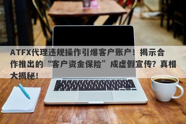 ATFX代理违规操作引爆客户账户！揭示合作推出的“客户资金保险”成虚假宣传？真相大揭秘！-第1张图片-要懂汇