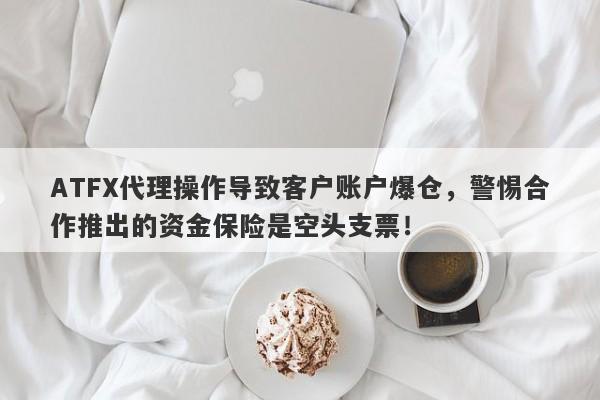 ATFX代理操作导致客户账户爆仓，警惕合作推出的资金保险是空头支票！-第1张图片-要懂汇