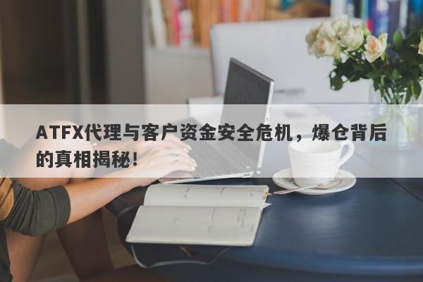 ATFX代理与客户资金安全危机，爆仓背后的真相揭秘！-第1张图片-要懂汇