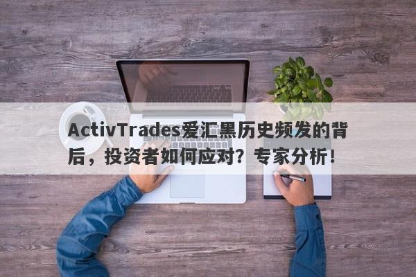 ActivTrades爱汇黑历史频发的背后，投资者如何应对？专家分析！-第1张图片-要懂汇