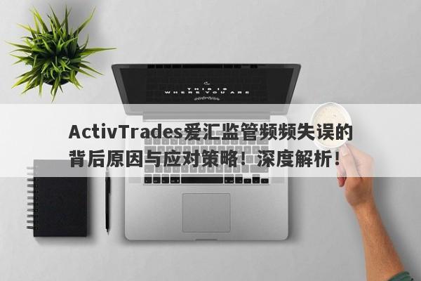 ActivTrades爱汇监管频频失误的背后原因与应对策略！深度解析！-第1张图片-要懂汇