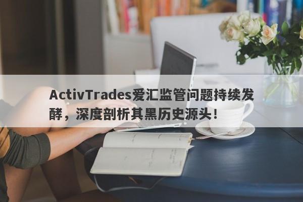 ActivTrades爱汇监管问题持续发酵，深度剖析其黑历史源头！-第1张图片-要懂汇