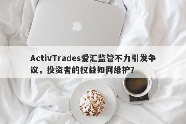 ActivTrades爱汇监管不力引发争议，投资者的权益如何维护？-第1张图片-要懂汇