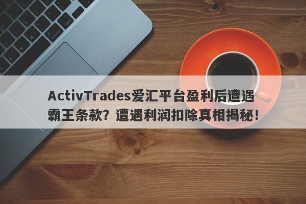 ActivTrades爱汇平台盈利后遭遇霸王条款？遭遇利润扣除真相揭秘！-第1张图片-要懂汇