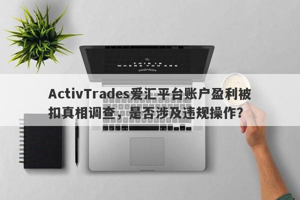 ActivTrades爱汇平台账户盈利被扣真相调查，是否涉及违规操作？-第1张图片-要懂汇