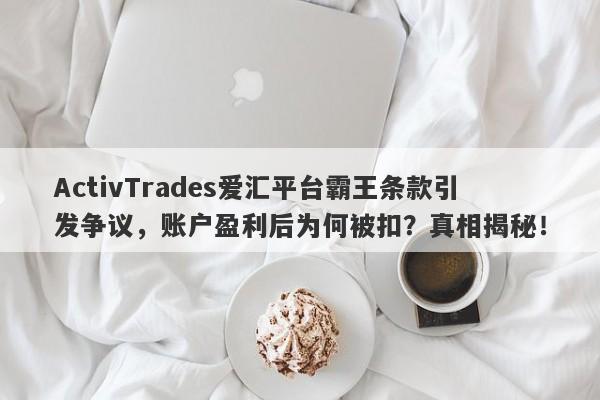 ActivTrades爱汇平台霸王条款引发争议，账户盈利后为何被扣？真相揭秘！-第1张图片-要懂汇