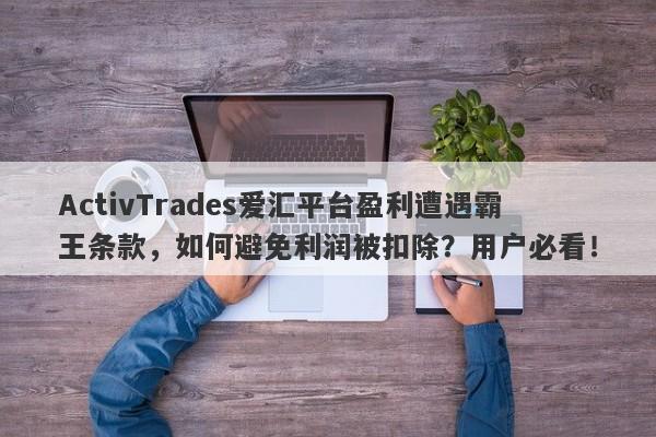 ActivTrades爱汇平台盈利遭遇霸王条款，如何避免利润被扣除？用户必看！-第1张图片-要懂汇