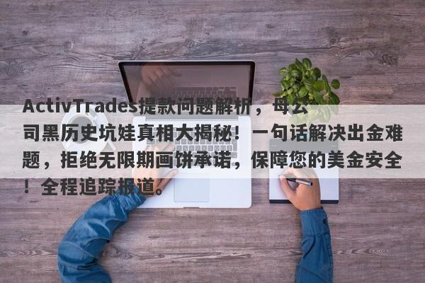 ActivTrades提款问题解析，母公司黑历史坑娃真相大揭秘！一句话解决出金难题，拒绝无限期画饼承诺，保障您的美金安全！全程追踪报道。-第1张图片-要懂汇