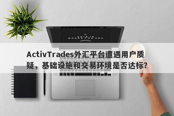 ActivTrades外汇平台遭遇用户质疑，基础设施和交易环境是否达标？-第1张图片-要懂汇