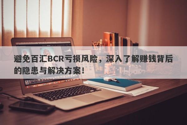 避免百汇BCR亏损风险，深入了解赚钱背后的隐患与解决方案！-第1张图片-要懂汇