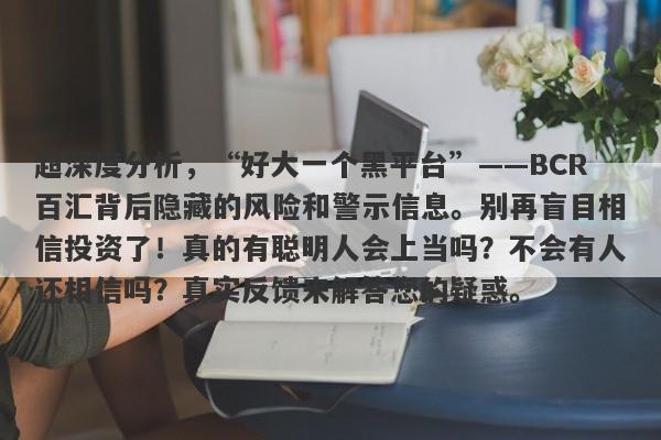 超深度分析，“好大一个黑平台”——BCR百汇背后隐藏的风险和警示信息。别再盲目相信投资了！真的有聪明人会上当吗？不会有人还相信吗？真实反馈来解答您的疑惑。-第1张图片-要懂汇