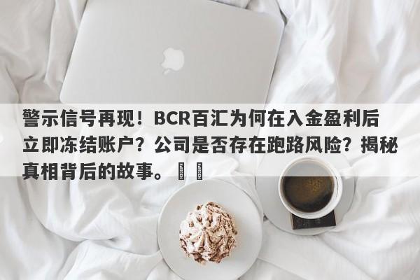 警示信号再现！BCR百汇为何在入金盈利后立即冻结账户？公司是否存在跑路风险？揭秘真相背后的故事。​​-第1张图片-要懂汇