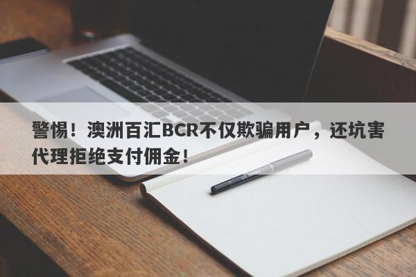 警惕！澳洲百汇BCR不仅欺骗用户，还坑害代理拒绝支付佣金！-第1张图片-要懂汇