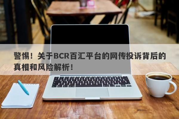 警惕！关于BCR百汇平台的网传投诉背后的真相和风险解析！-第1张图片-要懂汇