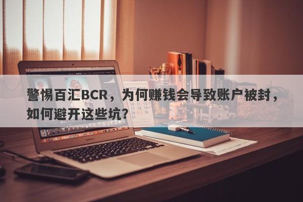 警惕百汇BCR，为何赚钱会导致账户被封，如何避开这些坑？-第1张图片-要懂汇