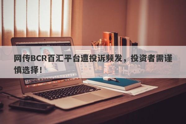 网传BCR百汇平台遭投诉频发，投资者需谨慎选择！-第1张图片-要懂汇