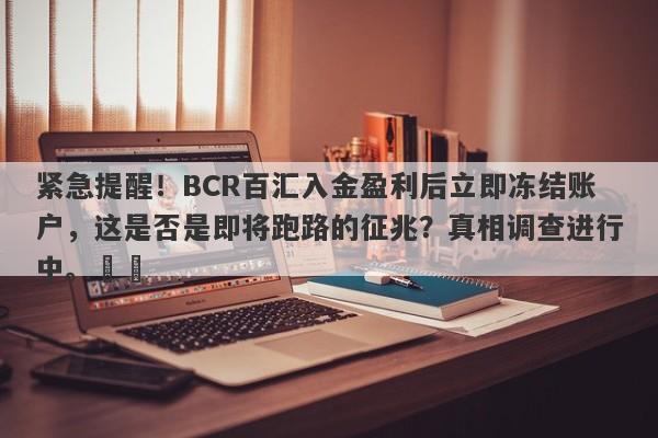 紧急提醒！BCR百汇入金盈利后立即冻结账户，这是否是即将跑路的征兆？真相调查进行中。​​-第1张图片-要懂汇