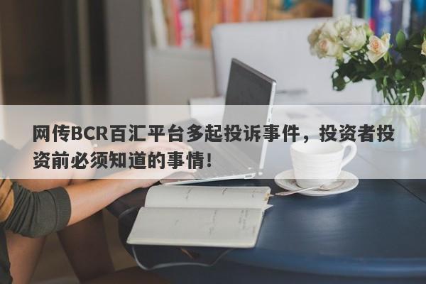 网传BCR百汇平台多起投诉事件，投资者投资前必须知道的事情！-第1张图片-要懂汇