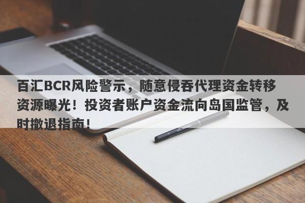 百汇BCR风险警示，随意侵吞代理资金转移资源曝光！投资者账户资金流向岛国监管，及时撤退指南！-第1张图片-要懂汇