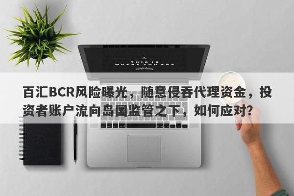 百汇BCR风险曝光，随意侵吞代理资金，投资者账户流向岛国监管之下，如何应对？-第1张图片-要懂汇