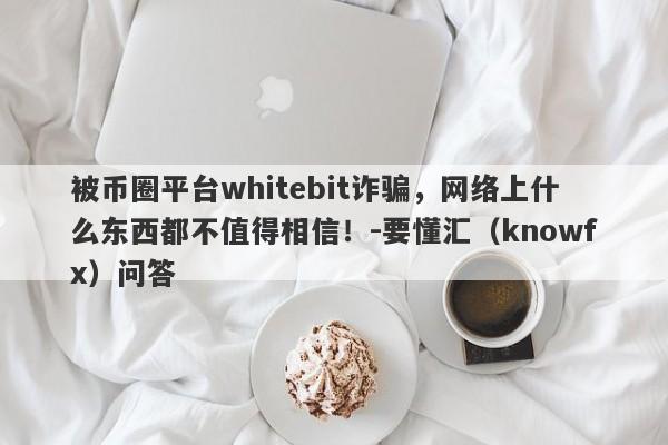 被币圈平台whitebit诈骗，网络上什么东西都不值得相信！-要懂汇（knowfx）问答-第1张图片-要懂汇