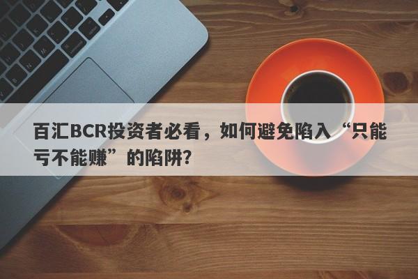 百汇BCR投资者必看，如何避免陷入“只能亏不能赚”的陷阱？-第1张图片-要懂汇