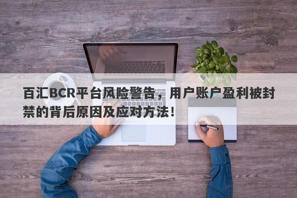 百汇BCR平台风险警告，用户账户盈利被封禁的背后原因及应对方法！-第1张图片-要懂汇