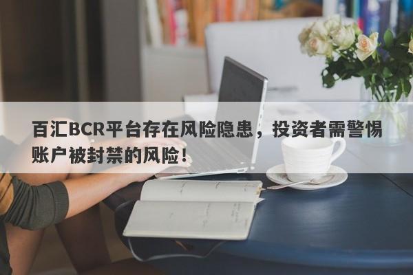 百汇BCR平台存在风险隐患，投资者需警惕账户被封禁的风险！-第1张图片-要懂汇