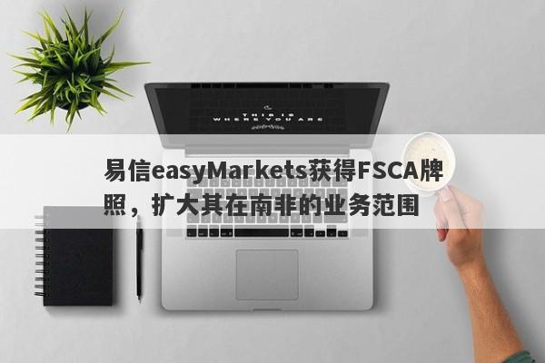 易信easyMarkets获得FSCA牌照，扩大其在南非的业务范围-第1张图片-要懂汇