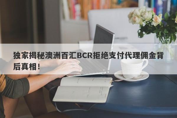 独家揭秘澳洲百汇BCR拒绝支付代理佣金背后真相！-第1张图片-要懂汇