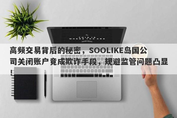 高频交易背后的秘密，SOOLIKE岛国公司关闭账户竟成欺诈手段，规避监管问题凸显！-第1张图片-要懂汇