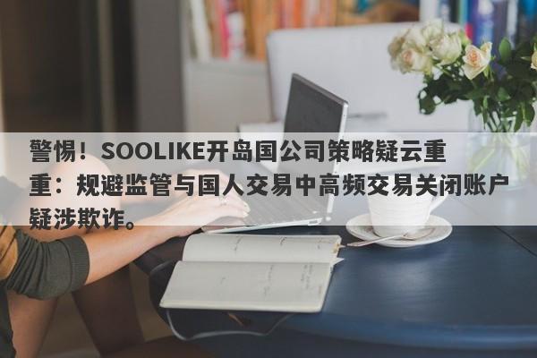 警惕！SOOLIKE开岛国公司策略疑云重重：规避监管与国人交易中高频交易关闭账户疑涉欺诈。-第1张图片-要懂汇