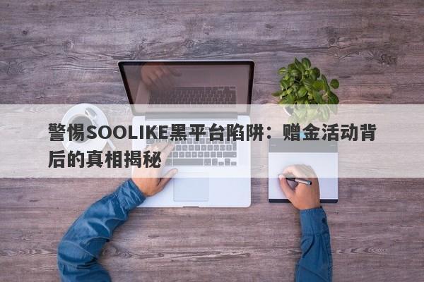 警惕SOOLIKE黑平台陷阱：赠金活动背后的真相揭秘-第1张图片-要懂汇