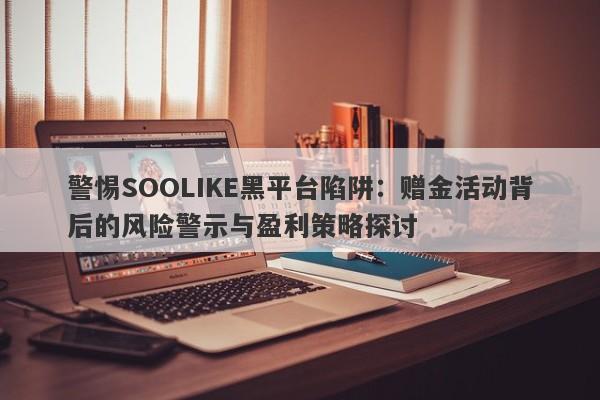 警惕SOOLIKE黑平台陷阱：赠金活动背后的风险警示与盈利策略探讨-第1张图片-要懂汇