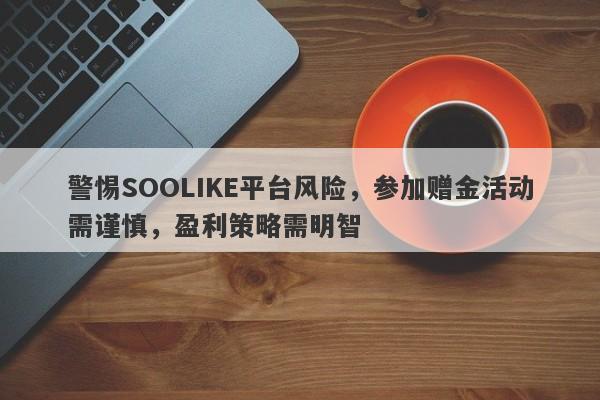 警惕SOOLIKE平台风险，参加赠金活动需谨慎，盈利策略需明智-第1张图片-要懂汇