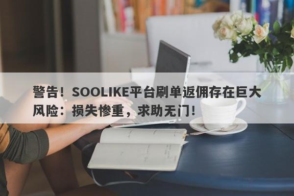 警告！SOOLIKE平台刷单返佣存在巨大风险：损失惨重，求助无门！-第1张图片-要懂汇