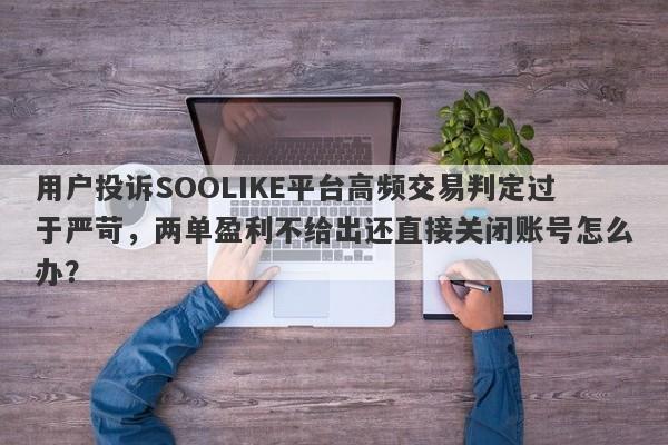 用户投诉SOOLIKE平台高频交易判定过于严苛，两单盈利不给出还直接关闭账号怎么办？-第1张图片-要懂汇