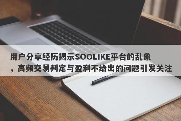 用户分享经历揭示SOOLIKE平台的乱象，高频交易判定与盈利不给出的问题引发关注-第1张图片-要懂汇