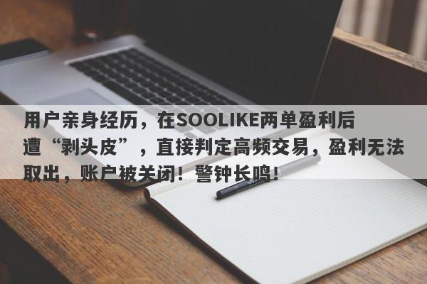 用户亲身经历，在SOOLIKE两单盈利后遭“剥头皮”，直接判定高频交易，盈利无法取出，账户被关闭！警钟长鸣！-第1张图片-要懂汇