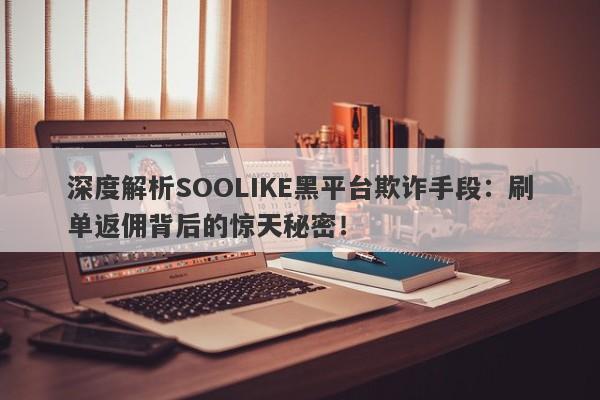 深度解析SOOLIKE黑平台欺诈手段：刷单返佣背后的惊天秘密！-第1张图片-要懂汇